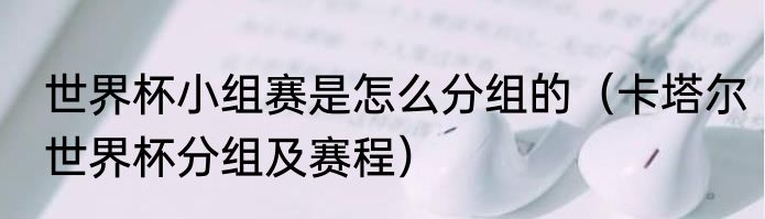 世界杯小组赛是怎么分组的（卡塔尔世界杯分组及赛程）