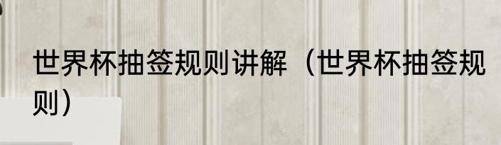 世界杯抽签规则讲解（世界杯抽签规则）