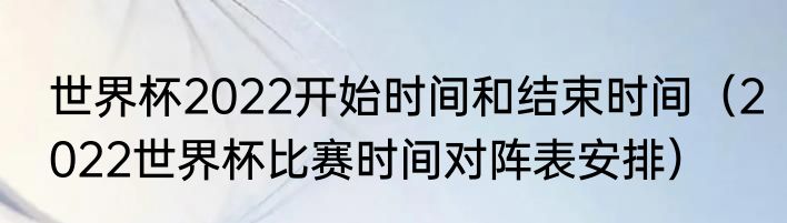 世界杯2022开始时间和结束时间（2022世界杯比赛时间对阵表安排）