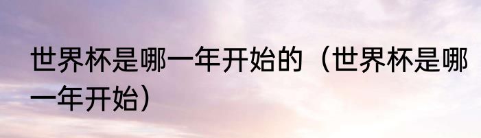 世界杯是哪一年开始的（世界杯是哪一年开始）