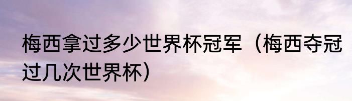 梅西拿过多少世界杯冠军（梅西夺冠过几次世界杯）