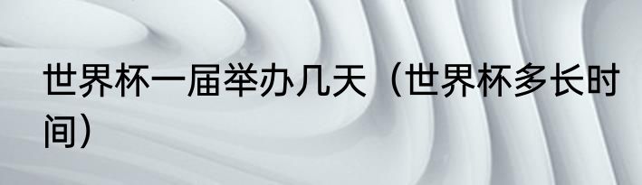 世界杯一届举办几天（世界杯多长时间）