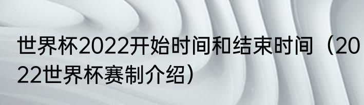 世界杯2022开始时间和结束时间（2022世界杯赛制介绍）