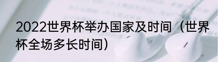 2022世界杯举办国家及时间（世界杯全场多长时间）