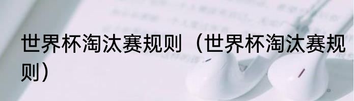 世界杯淘汰赛规则（世界杯淘汰赛规则）