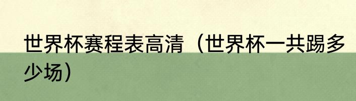 世界杯赛程表高清（世界杯一共踢多少场）