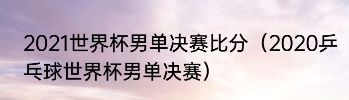 2021世界杯男单决赛比分（2020乒乓球世界杯男单决赛）