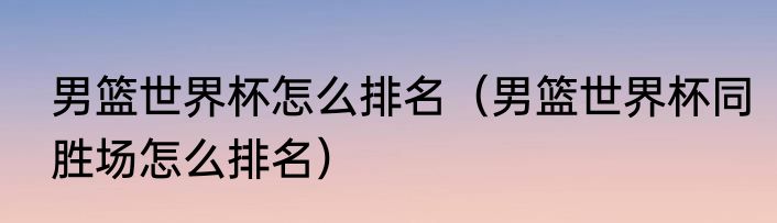 2021男篮世界杯决赛冠军（2021年乒乓球世界杯总决赛男篮冠军是谁）