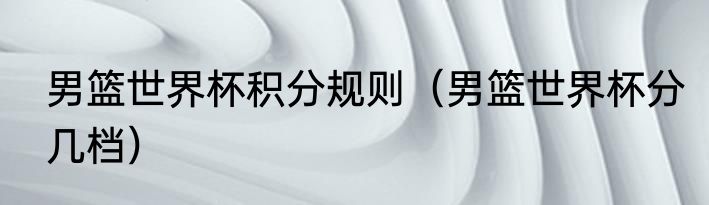 男篮世界杯积分规则（男篮世界杯分几档）