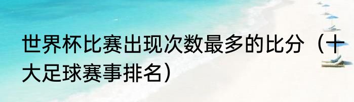 世界杯比赛出现次数最多的比分（十大足球赛事排名）