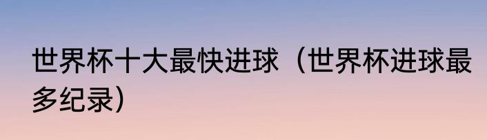 世界杯十大最快进球（世界杯进球最多纪录）