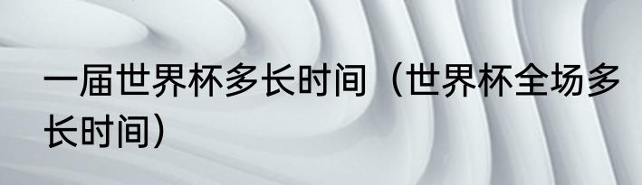 一届世界杯多长时间（世界杯全场多长时间）