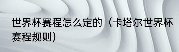 世界杯赛程怎么定的（卡塔尔世界杯赛程规则）