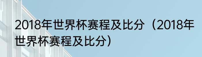 2018年世界杯赛程及比分（2018年世界杯赛程及比分）