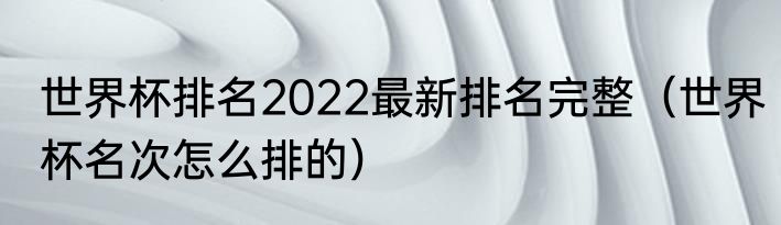 世界杯排名2022最新排名完整（世界杯名次怎么排的）