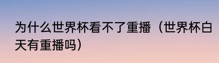 为什么世界杯看不了重播（世界杯白天有重播吗）