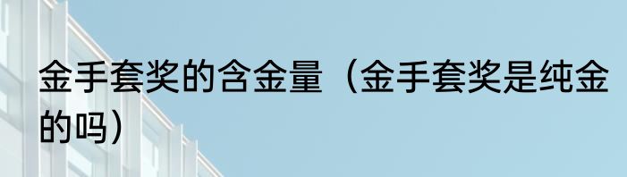 金手套奖的含金量（金手套奖是纯金的吗）
