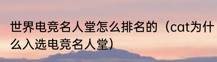 世界电竞名人堂怎么排名的（cat为什么入选电竞名人堂）