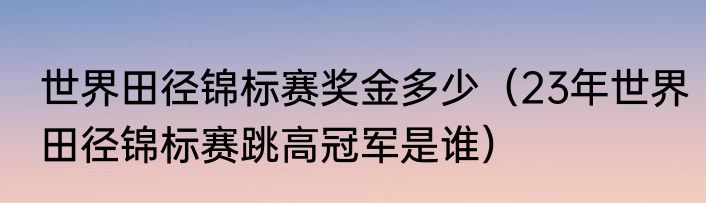 世界田径锦标赛奖金多少（23年世界田径锦标赛跳高冠军是谁）