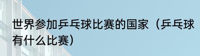 世界参加乒乓球比赛的国家（乒乓球有什么比赛）
