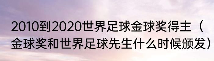 2010到2020世界足球金球奖得主（金球奖和世界足球先生什么时候颁发）