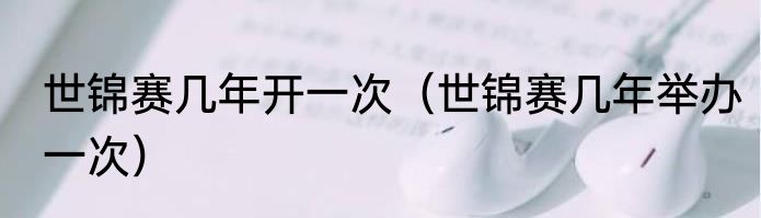 世锦赛几年开一次（世锦赛几年举办一次）
