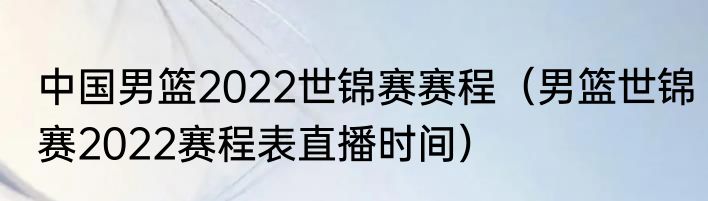 中国男篮2022世锦赛赛程（男篮世锦赛2022赛程表直播时间）
