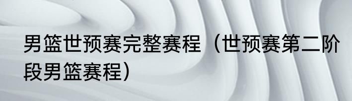 男篮世预赛完整赛程（世预赛第二阶段男篮赛程）