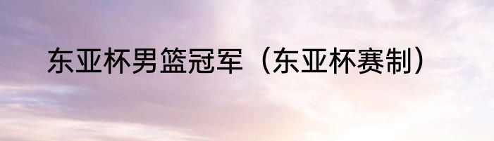 东亚杯男篮冠军（东亚杯赛制）