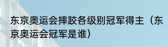 东京奥运会摔跤各级别冠军得主（东京奥运会冠军是谁）