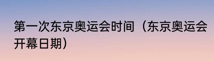 第一次东京奥运会时间（东京奥运会开幕日期）