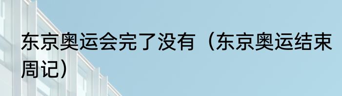 东京奥运会完了没有（东京奥运结束周记）
