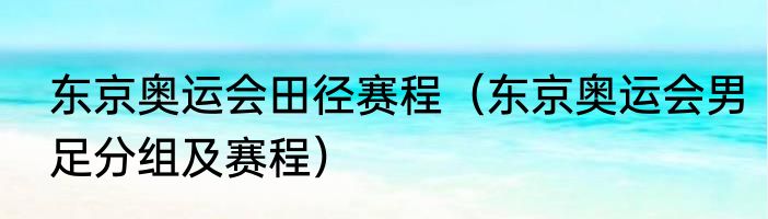 东京奥运会田径赛程（东京奥运会男足分组及赛程）