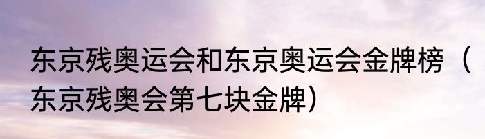 东京残奥运会和东京奥运会金牌榜（东京残奥会第七块金牌）