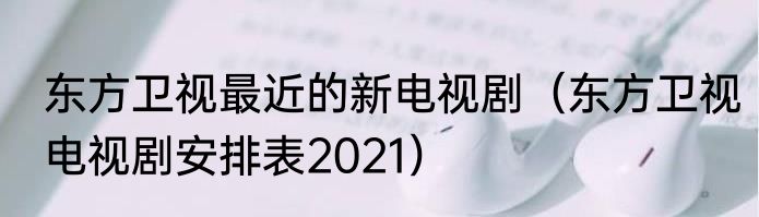 东方卫视最近的新电视剧（东方卫视电视剧安排表2021）