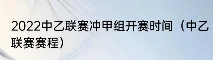 2022中乙联赛冲甲组开赛时间（中乙联赛赛程）