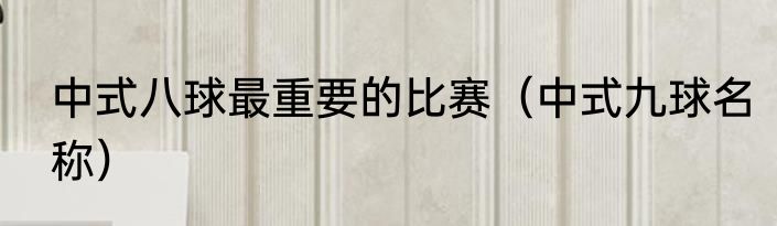 中式八球最重要的比赛(中式九球名称)