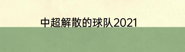 中超解散的球队2021