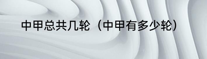 中甲总共几轮（中甲有多少轮）