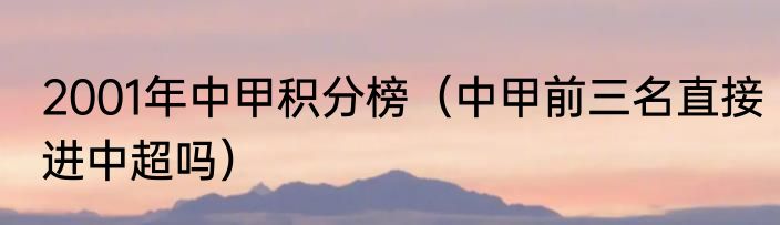 2001年中甲积分榜（中甲前三名直接进中超吗）