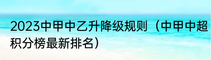 2023中甲中乙升降级规则（中甲中超积分榜最新排名）