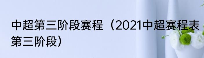 中超第三阶段赛程（2021中超赛程表第三阶段）
