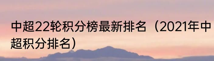 中超22轮积分榜最新排名（2021年中超积分排名）