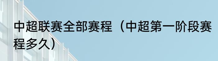 中超联赛全部赛程（中超第一阶段赛程多久）