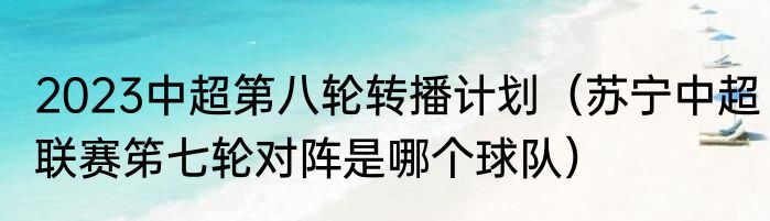 2023中超第八轮转播计划（苏宁中超联赛笫七轮对阵是哪个球队）