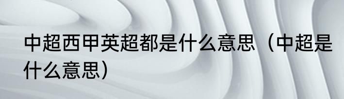 中超西甲英超都是什么意思（中超是什么意思）