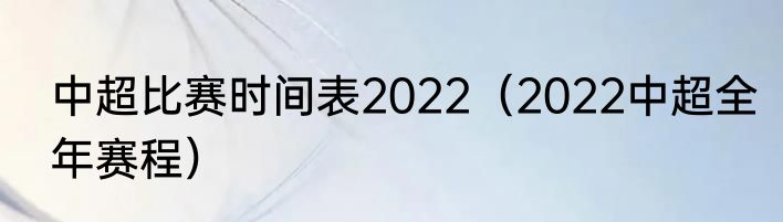 中超比赛时间表2022（2022中超全年赛程）