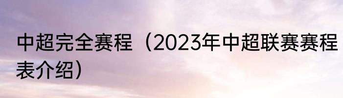 中超完全赛程（2023年中超联赛赛程表介绍）