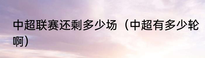 中超联赛还剩多少场（中超有多少轮啊）