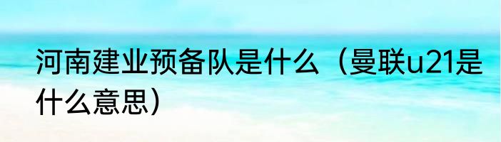 河南建业预备队是什么（曼联u21是什么意思）